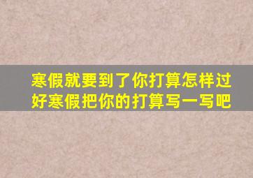 寒假就要到了你打算怎样过好寒假把你的打算写一写吧