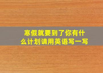 寒假就要到了你有什么计划请用英语写一写