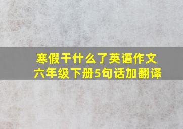 寒假干什么了英语作文六年级下册5句话加翻译