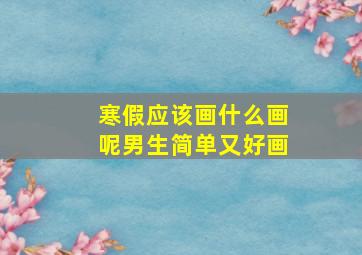 寒假应该画什么画呢男生简单又好画