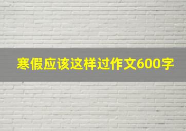 寒假应该这样过作文600字