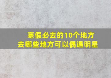 寒假必去的10个地方去哪些地方可以偶遇明星