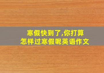 寒假快到了,你打算怎样过寒假呢英语作文