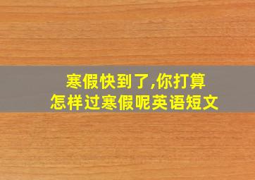 寒假快到了,你打算怎样过寒假呢英语短文