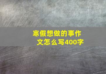 寒假想做的事作文怎么写400字