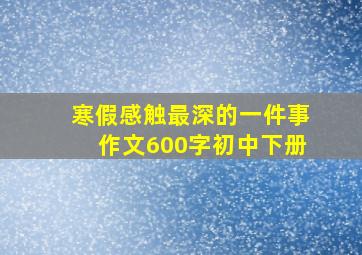 寒假感触最深的一件事作文600字初中下册