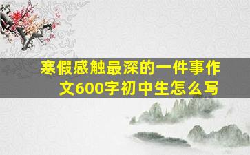 寒假感触最深的一件事作文600字初中生怎么写