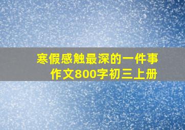 寒假感触最深的一件事作文800字初三上册