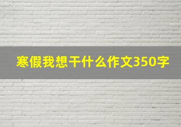 寒假我想干什么作文350字