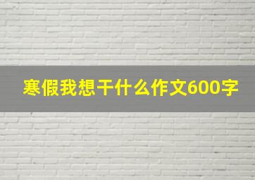 寒假我想干什么作文600字