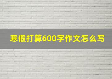 寒假打算600字作文怎么写