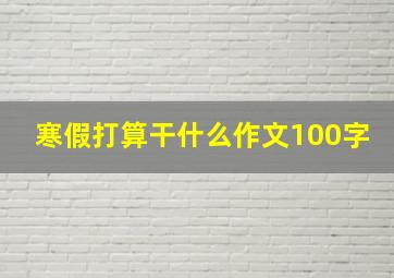 寒假打算干什么作文100字