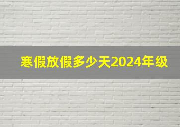 寒假放假多少天2024年级