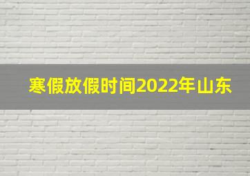 寒假放假时间2022年山东