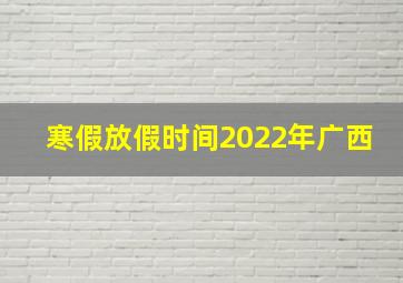 寒假放假时间2022年广西