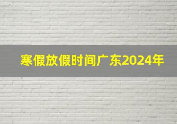 寒假放假时间广东2024年