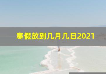 寒假放到几月几日2021