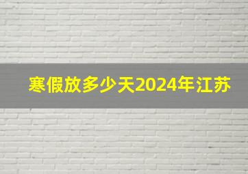 寒假放多少天2024年江苏