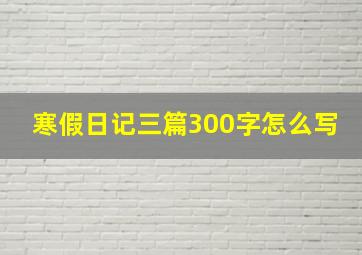 寒假日记三篇300字怎么写