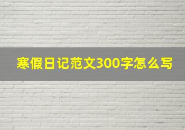 寒假日记范文300字怎么写