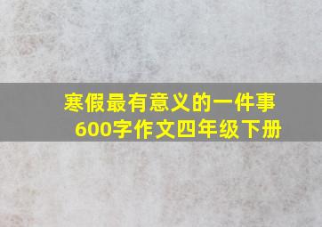 寒假最有意义的一件事600字作文四年级下册