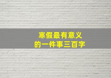 寒假最有意义的一件事三百字