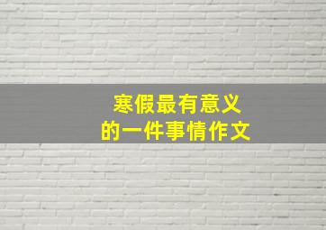 寒假最有意义的一件事情作文