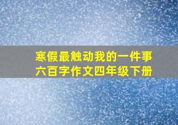 寒假最触动我的一件事六百字作文四年级下册