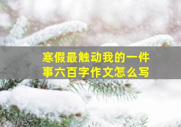 寒假最触动我的一件事六百字作文怎么写