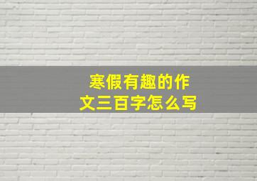 寒假有趣的作文三百字怎么写