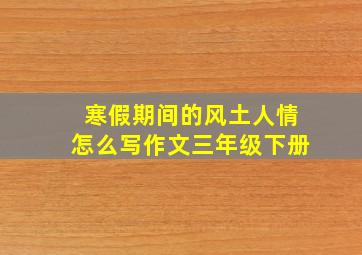 寒假期间的风土人情怎么写作文三年级下册