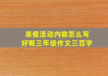 寒假活动内容怎么写好呢三年级作文三百字