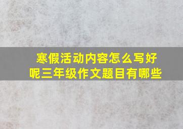 寒假活动内容怎么写好呢三年级作文题目有哪些