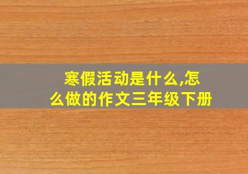 寒假活动是什么,怎么做的作文三年级下册