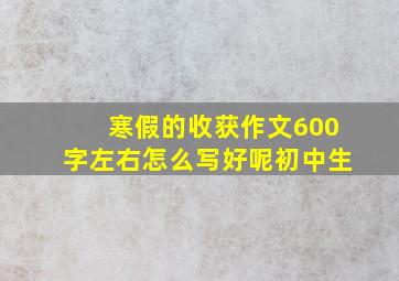 寒假的收获作文600字左右怎么写好呢初中生