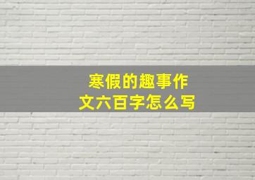 寒假的趣事作文六百字怎么写