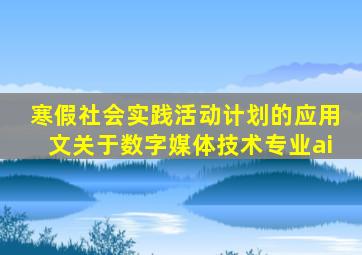 寒假社会实践活动计划的应用文关于数字媒体技术专业ai