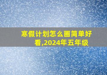 寒假计划怎么画简单好看,2024年五年级