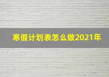 寒假计划表怎么做2021年