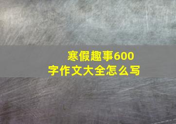 寒假趣事600字作文大全怎么写