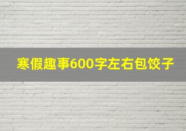 寒假趣事600字左右包饺子