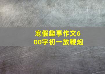 寒假趣事作文600字初一放鞭炮