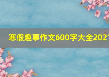 寒假趣事作文600字大全2021