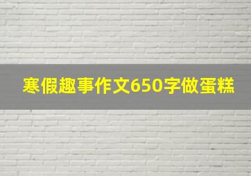 寒假趣事作文650字做蛋糕