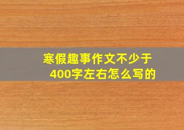 寒假趣事作文不少于400字左右怎么写的