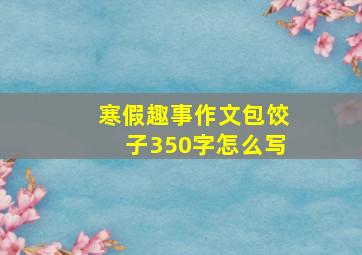 寒假趣事作文包饺子350字怎么写