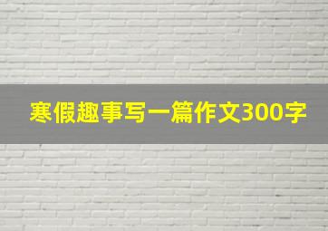 寒假趣事写一篇作文300字