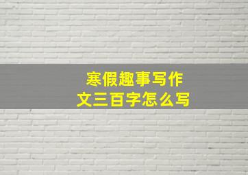 寒假趣事写作文三百字怎么写