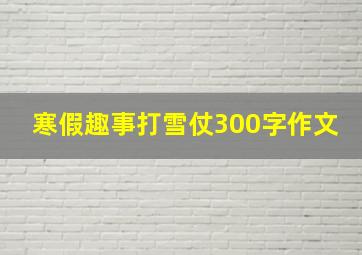 寒假趣事打雪仗300字作文