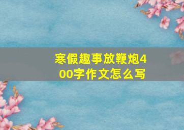 寒假趣事放鞭炮400字作文怎么写